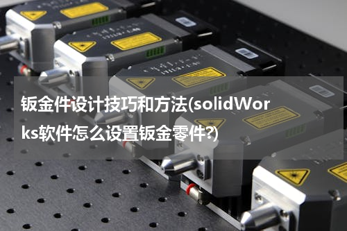 钣金件设计技巧和方法(solidWorks软件怎么设置钣金零件?)