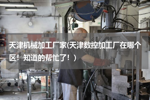 天津机械加工厂家(天津数控加工厂在哪个区！知道的帮忙了！)