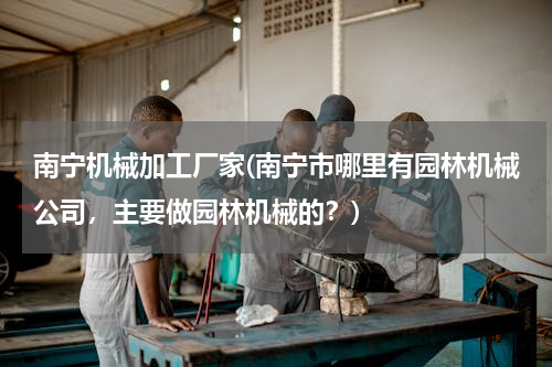 南宁机械加工厂家(南宁市哪里有园林机械公司，主要做园林机械的？)