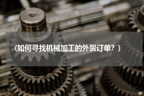 (如何寻找机械加工的外贸订单？)