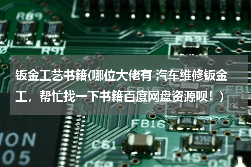 钣金工艺书籍(哪位大佬有 汽车维修钣金工，帮忙找一下书籍百度网盘资源呗！)