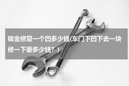 钣金修复一个凹多少钱(车门下凹下去一块修一下要多少钱？)