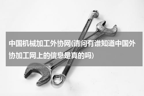 中国机械加工外协网(请问有谁知道中国外协加工网上的信息是真的吗)