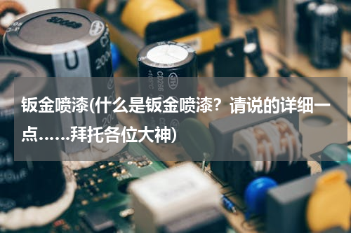 钣金喷漆(什么是钣金喷漆？请说的详细一点……拜托各位大神)