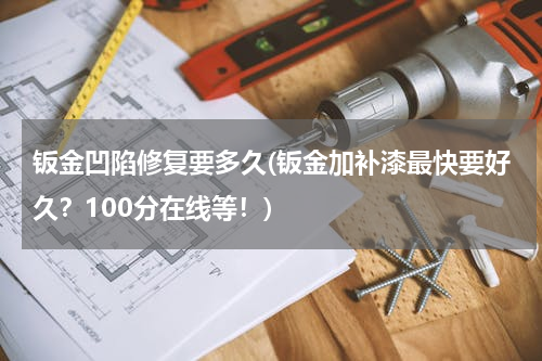 钣金凹陷修复要多久(钣金加补漆最快要好久？100分在线等！)