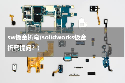 sw钣金折弯(solidworks钣金折弯提问？)