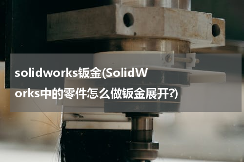 solidworks钣金(SolidWorks中的零件怎么做钣金展开?)