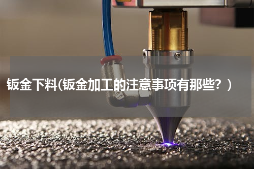 钣金下料(钣金加工的注意事项有那些？)