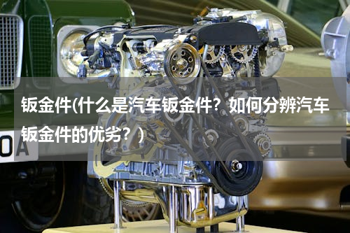钣金件(什么是汽车钣金件？如何分辨汽车钣金件的优劣？)
