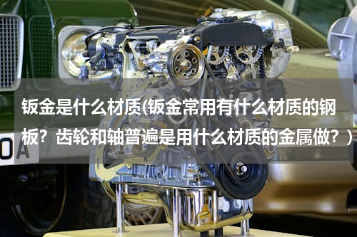 钣金是什么材质(钣金常用有什么材质的钢板？齿轮和轴普遍是用什么材质的金属做？)