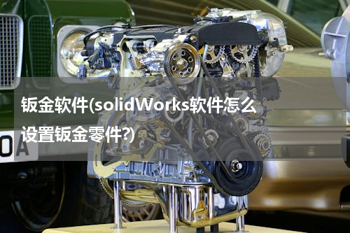 钣金软件(solidWorks软件怎么设置钣金零件?)