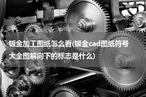 钣金加工图纸怎么看(钣金cad图纸符号大全图解向下的标志是什么)