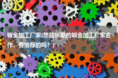 钣金加工厂家(想找长期的钣金加工厂家合作，有推荐的吗？)