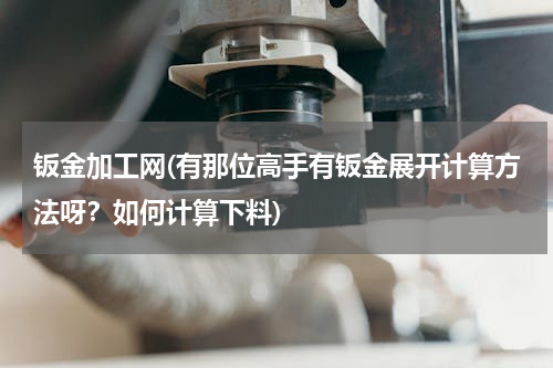 钣金加工网(有那位高手有钣金展开计算方法呀？如何计算下料)