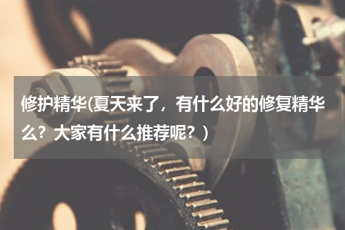 修护精华(夏天来了，有什么好的修复精华么？大家有什么推荐呢？)