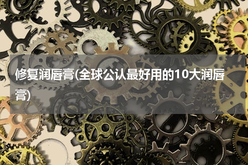修复润唇膏(全球公认最好用的10大润唇膏)