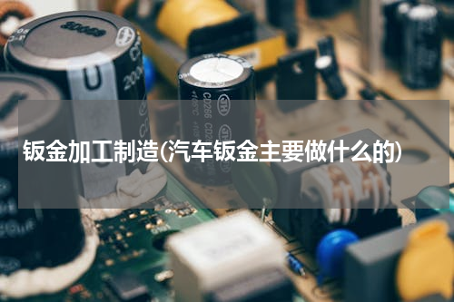 钣金加工制造(汽车钣金主要做什么的)