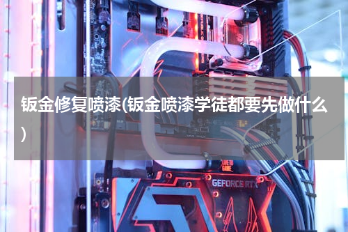 钣金修复喷漆(钣金喷漆学徒都要先做什么)