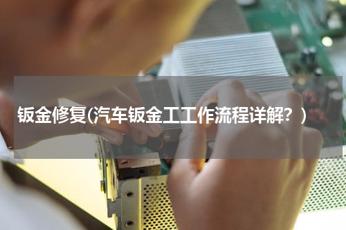 钣金修复(汽车钣金工工作流程详解？)