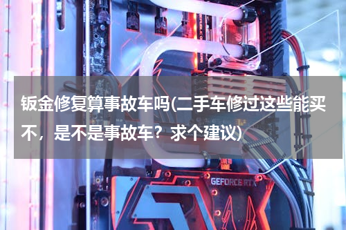 钣金修复算事故车吗(二手车修过这些能买不，是不是事故车？求个建议)