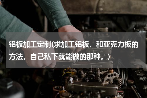 铝板加工定制(求加工铝板，和亚克力板的方法，自己私下就能做的那种。)