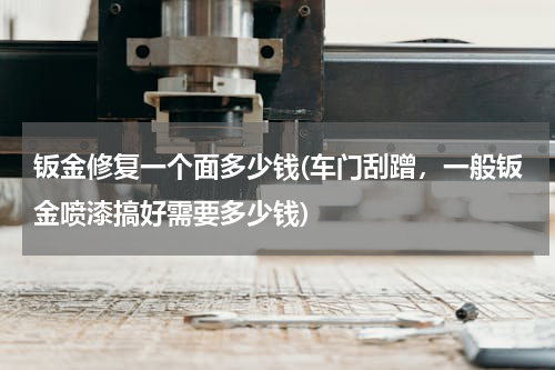 钣金修复一个面多少钱(车门刮蹭，一般钣金喷漆搞好需要多少钱)