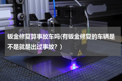 钣金修复算事故车吗(有钣金修复的车辆是不是就是出过事故？)