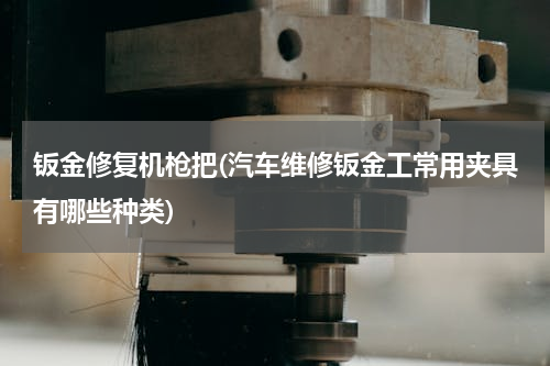 钣金修复机枪把(汽车维修钣金工常用夹具有哪些种类)