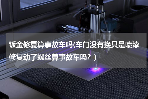 钣金修复算事故车吗(车门没有换只是喷漆修复动了螺丝算事故车吗？)