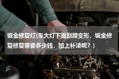 钣金修复灯(车大灯下面刮蹭变形，钣金修复修复需要多少钱，加上补漆呢？)