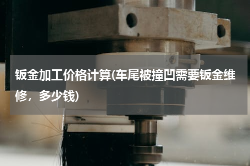 钣金加工价格计算(车尾被撞凹需要钣金维修，多少钱)