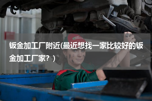 钣金加工厂附近(最近想找一家比较好的钣金加工厂家？)