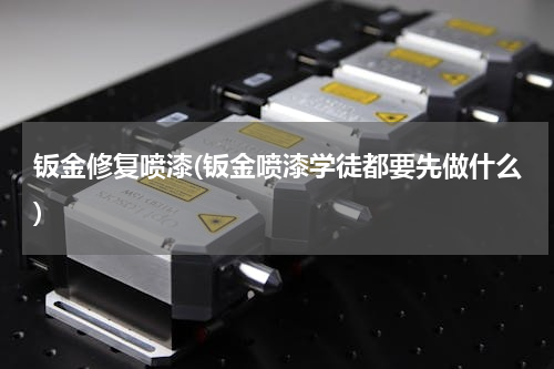 钣金修复喷漆(钣金喷漆学徒都要先做什么)