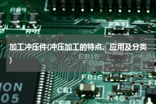 加工冲压件(冲压加工的特点、应用及分类)
