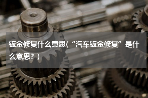 钣金修复什么意思(“汽车钣金修复”是什么意思？)