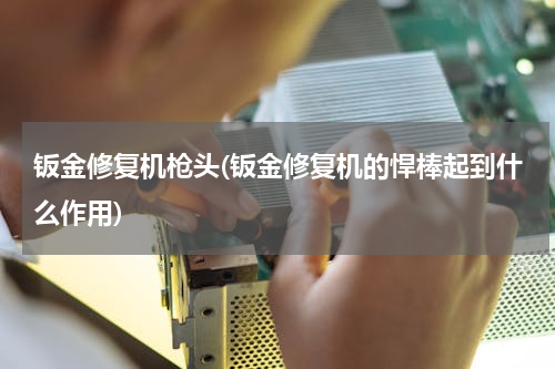 钣金修复机枪头(钣金修复机的悍棒起到什么作用)