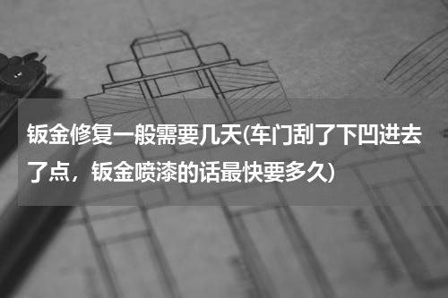 钣金修复一般需要几天(车门刮了下凹进去了点，钣金喷漆的话最快要多久)