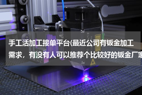 手工活加工接单平台(最近公司有钣金加工需求，有没有人可以推荐个比较好的钣金厂家？)