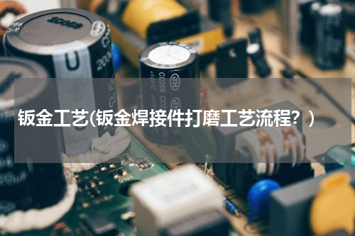 钣金工艺(钣金焊接件打磨工艺流程？)