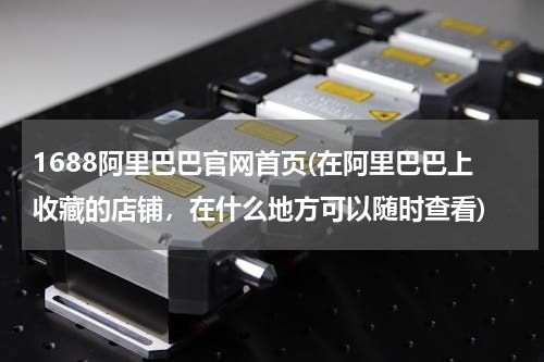 1688阿里巴巴官网首页(在阿里巴巴上收藏的店铺，在什么地方可以随时查看)