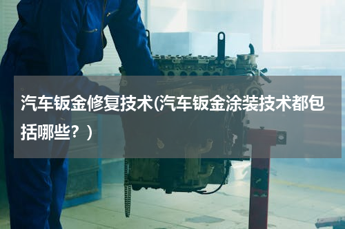 汽车钣金修复技术(汽车钣金涂装技术都包括哪些？)