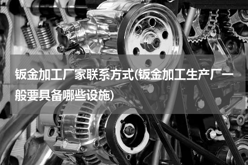 钣金加工厂家联系方式(钣金加工生产厂一般要具备哪些设施)