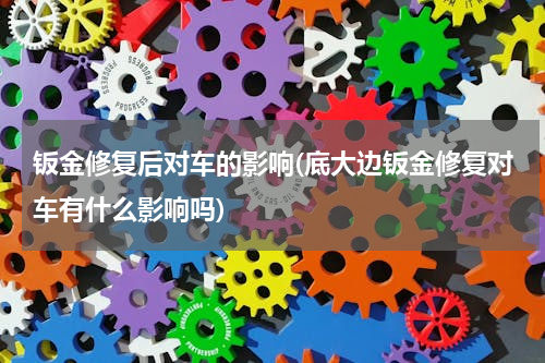 钣金修复后对车的影响(底大边钣金修复对车有什么影响吗)