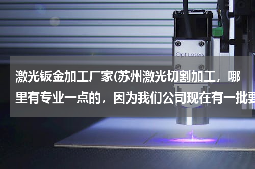 激光钣金加工厂家(苏州激光切割加工，哪里有专业一点的，因为我们公司现在有一批要求高的板要切割)