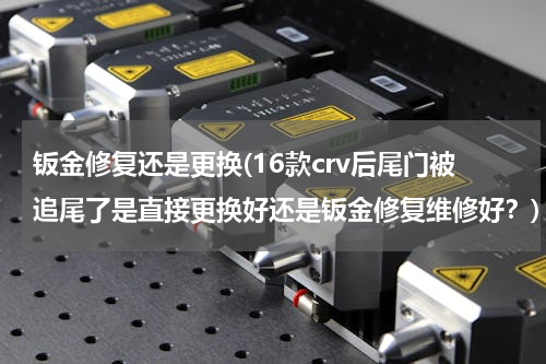 钣金修复还是更换(16款crv后尾门被追尾了是直接更换好还是钣金修复维修好？)