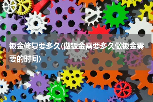 钣金修复要多久(做钣金需要多久做钣金需要的时间)
