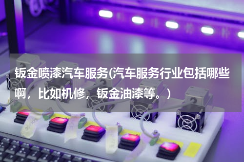 钣金喷漆汽车服务(汽车服务行业包括哪些啊，比如机修，钣金油漆等。)