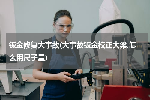 钣金修复大事故(大事故钣金校正大梁,怎么用尺子量)