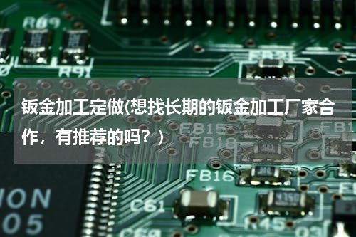 钣金加工定做(想找长期的钣金加工厂家合作，有推荐的吗？)