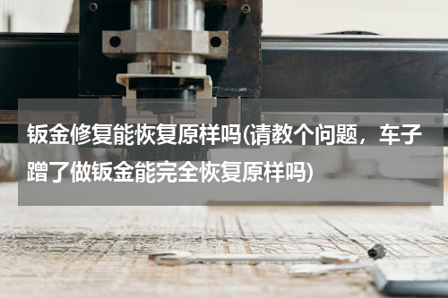 钣金修复能恢复原样吗(请教个问题，车子蹭了做钣金能完全恢复原样吗)